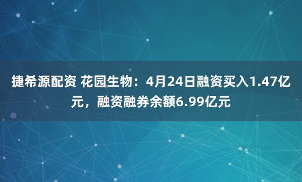 捷希源配资 花园生物：4月24日融资买入1.47亿元，融资融券余额6.99亿元