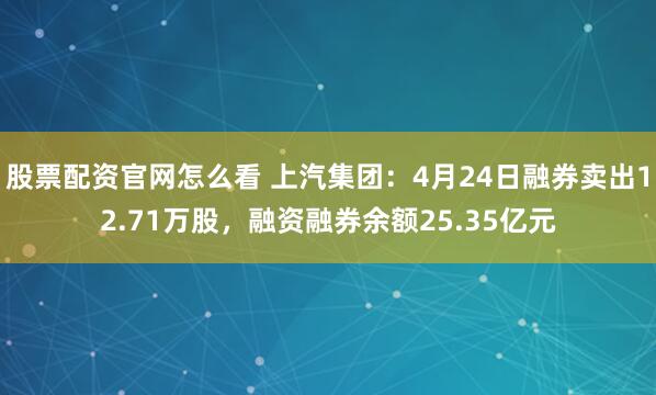 股票配资官网怎么看 上汽集团：4月24日融券卖出12.71万股，融资融券余额25.35亿元