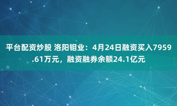 平台配资炒股 洛阳钼业：4月24日融资买入7959.61万元，融资融券余额24.1亿元