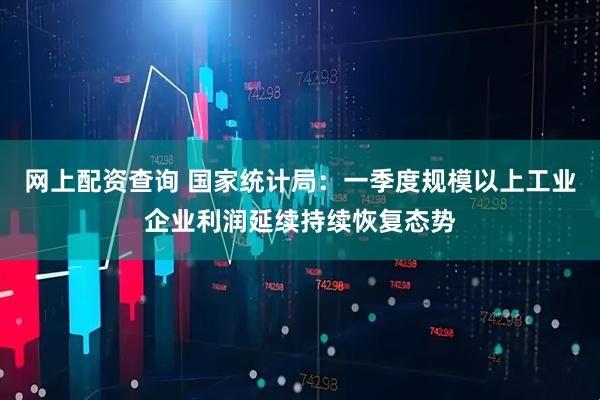 网上配资查询 国家统计局：一季度规模以上工业企业利润延续持续恢复态势