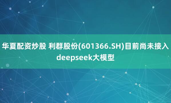 华夏配资炒股 利群股份(601366.SH)目前尚未接入deepseek大模型