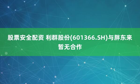 股票安全配资 利群股份(601366.SH)与胖东来暂无合作