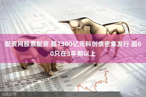 配资网股票配资 超1300亿元科创债密集发行 超60只在3年期以上