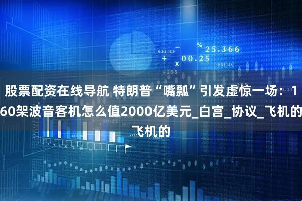 股票配资在线导航 特朗普“嘴瓢”引发虚惊一场：160架波音客机怎么值2000亿美元_白宫_协议_飞机的