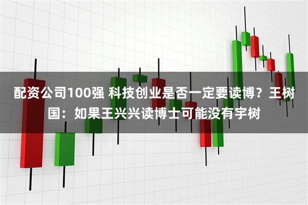配资公司100强 科技创业是否一定要读博？王树国：如果王兴兴读博士可能没有宇树