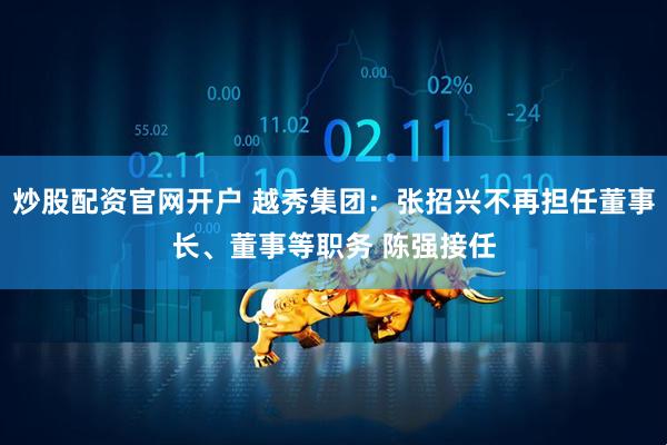 炒股配资官网开户 越秀集团：张招兴不再担任董事长、董事等职务 陈强接任
