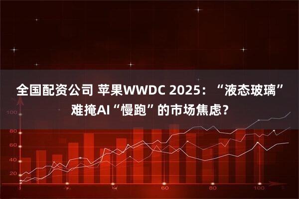 全国配资公司 苹果WWDC 2025：“液态玻璃”难掩AI“慢跑”的市场焦虑？