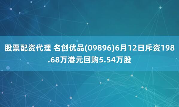 股票配资代理 名创优品(09896)6月12日斥资198.68万港元回购5.54万股