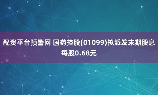 配资平台预警网 国药控股(01099)拟派发末期股息每股0.68元