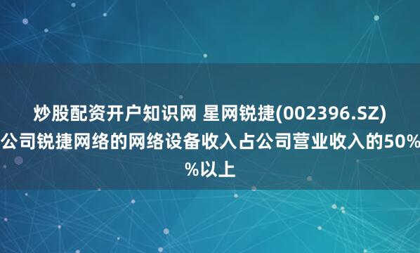 炒股配资开户知识网 星网锐捷(002396.SZ)：子公司锐捷网络的网络设备收入占公司营业收入的50%以上