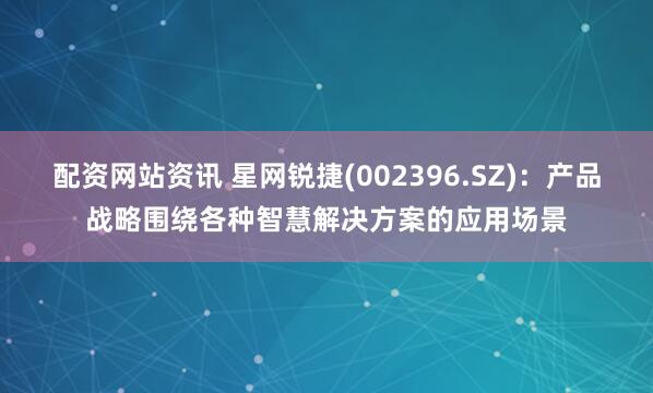 配资网站资讯 星网锐捷(002396.SZ)：产品战略围绕各种智慧解决方案的应用场景