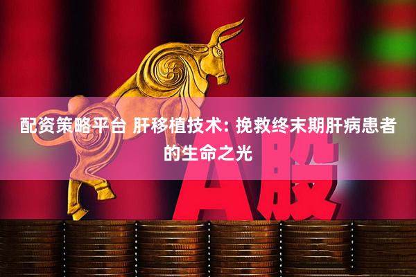 配资策略平台 肝移植技术: 挽救终末期肝病患者的生命之光