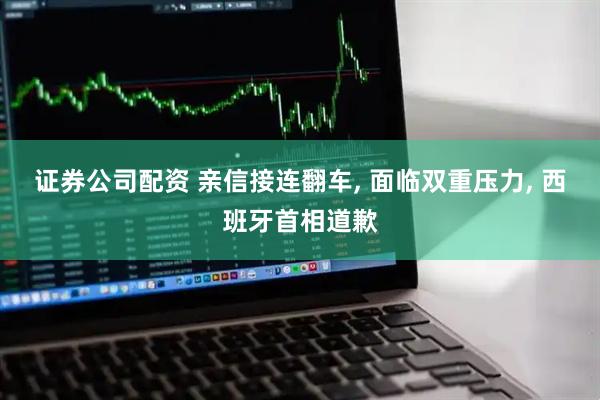 证券公司配资 亲信接连翻车, 面临双重压力, 西班牙首相道歉