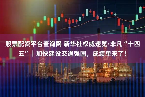 股票配资平台查询网 新华社权威速览·非凡“十四五”｜加快建设交通强国，成绩单来了！