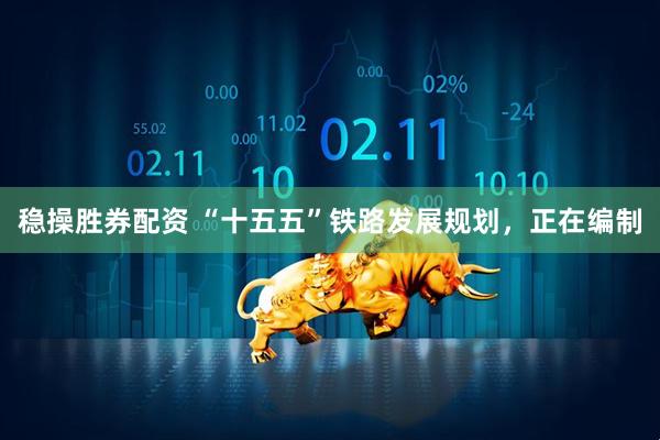 稳操胜券配资 “十五五”铁路发展规划，正在编制