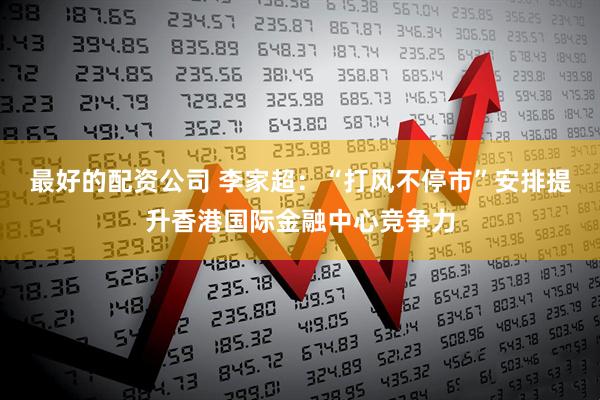 最好的配资公司 李家超：“打风不停市”安排提升香港国际金融中心竞争力