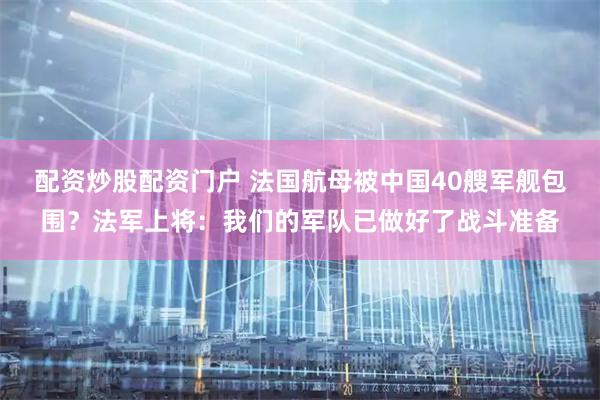 配资炒股配资门户 法国航母被中国40艘军舰包围？法军上将：我们的军队已做好了战斗准备