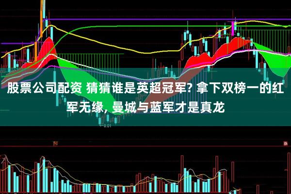 股票公司配资 猜猜谁是英超冠军? 拿下双榜一的红军无缘, 曼城与蓝军才是真龙