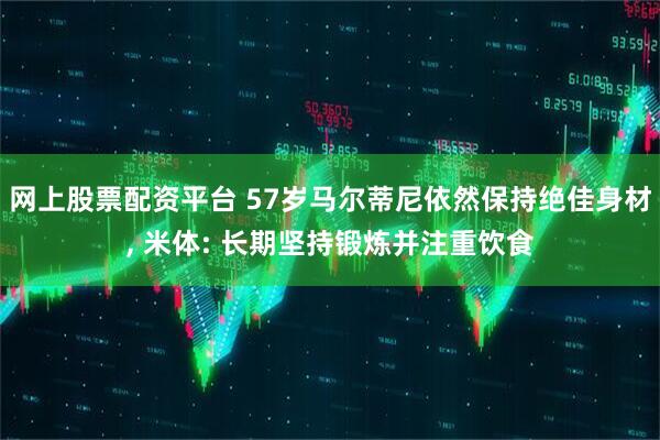 网上股票配资平台 57岁马尔蒂尼依然保持绝佳身材, 米体: 长期坚持锻炼并注重饮食