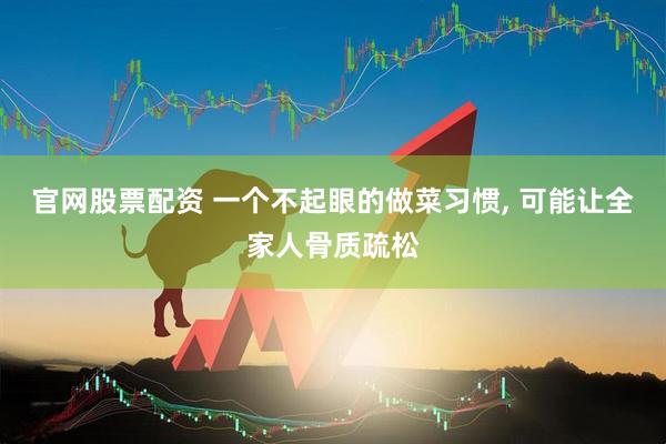 官网股票配资 一个不起眼的做菜习惯, 可能让全家人骨质疏松