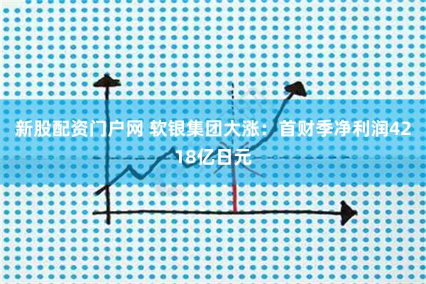 新股配资门户网 软银集团大涨：首财季净利润4218亿日元