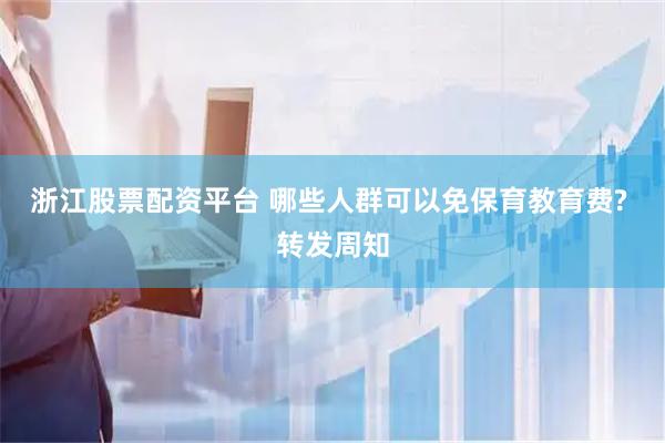 浙江股票配资平台 哪些人群可以免保育教育费? 转发周知