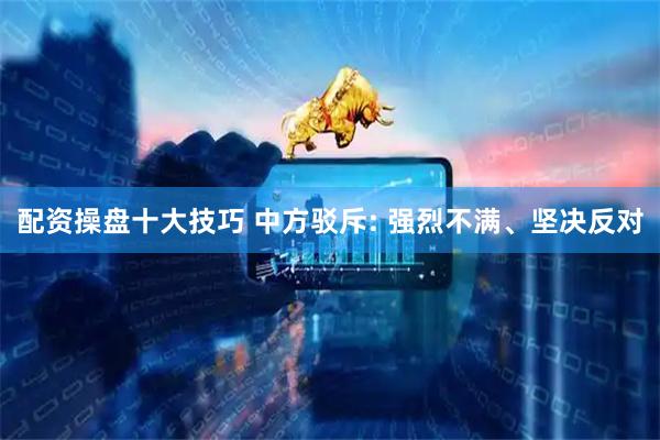 配资操盘十大技巧 中方驳斥: 强烈不满、坚决反对