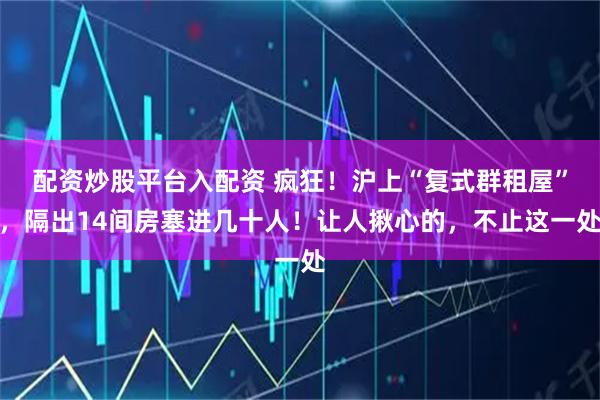 配资炒股平台入配资 疯狂！沪上“复式群租屋”，隔出14间房塞进几十人！让人揪心的，不止这一处