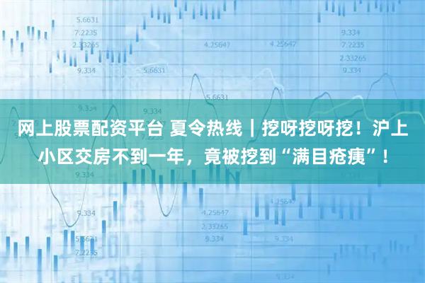 网上股票配资平台 夏令热线｜挖呀挖呀挖！沪上小区交房不到一年，竟被挖到“满目疮痍”！