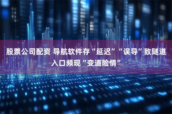 股票公司配资 导航软件存“延迟”“误导”致隧道入口频现“变道险情”
