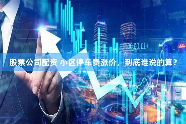 股票公司配资 小区停车费涨价，到底谁说的算？