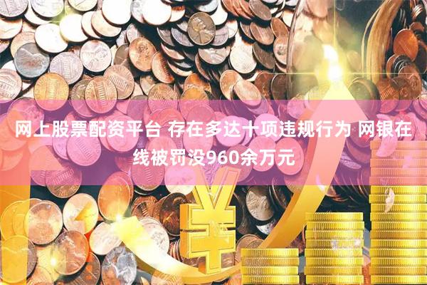 网上股票配资平台 存在多达十项违规行为 网银在线被罚没960余万元