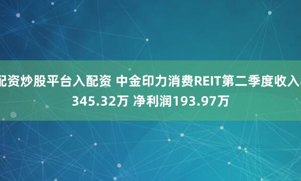 配资炒股平台入配资 中金印力消费REIT第二季度收入8345.32万 净利润193.97万