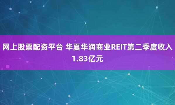 网上股票配资平台 华夏华润商业REIT第二季度收入1.83亿元