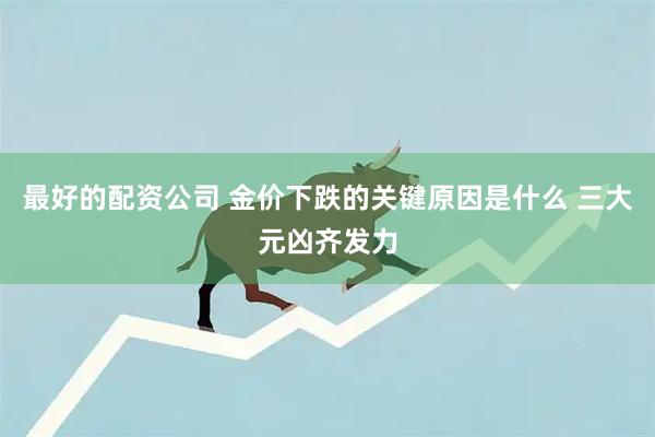 最好的配资公司 金价下跌的关键原因是什么 三大元凶齐发力