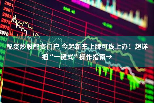 配资炒股配资门户 今起新车上牌可线上办!超详细“一键式”操作指南→