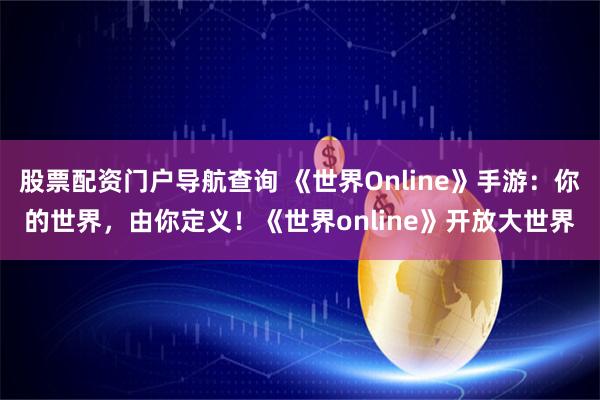 股票配资门户导航查询 《世界Online》手游：你的世界，由你定义！《世界online》开放大世界