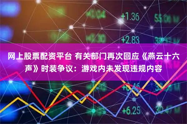 网上股票配资平台 有关部门再次回应《燕云十六声》时装争议:游戏内未发现违规内容
