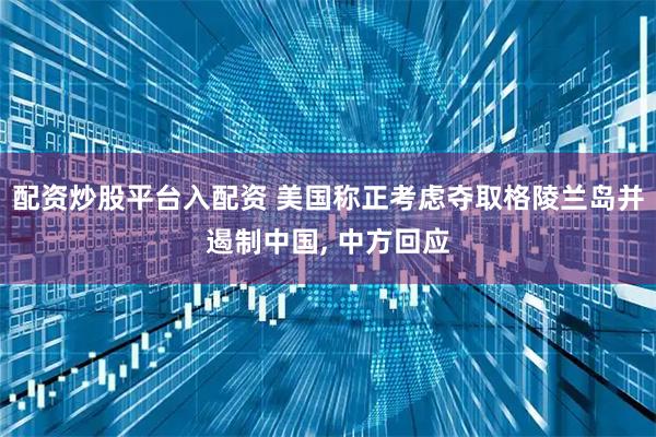 配资炒股平台入配资 美国称正考虑夺取格陵兰岛并遏制中国, 中方回应