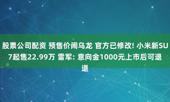 股票公司配资 预售价闹乌龙 官方已修改! 小米新SU7起售22.99万 雷军: 意向金1000元上市后可退